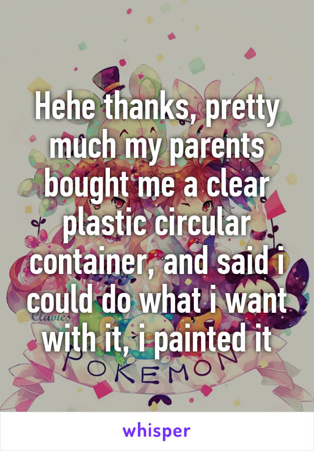 Hehe thanks, pretty much my parents bought me a clear plastic circular container, and said i could do what i want with it, i painted it