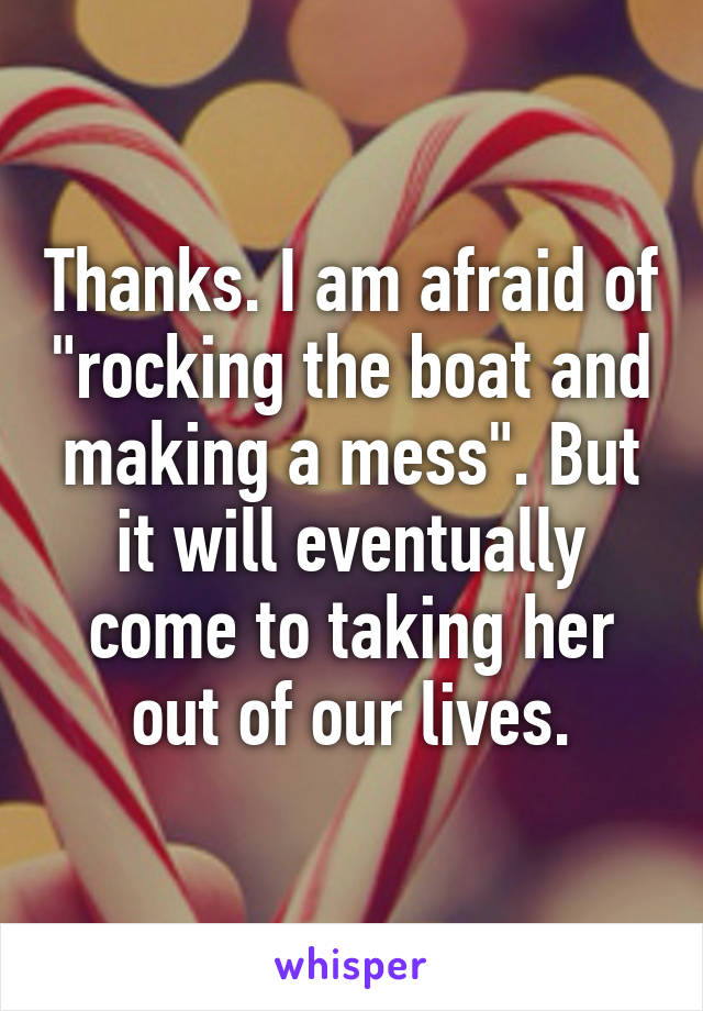 Thanks. I am afraid of "rocking the boat and making a mess". But it will eventually come to taking her out of our lives.