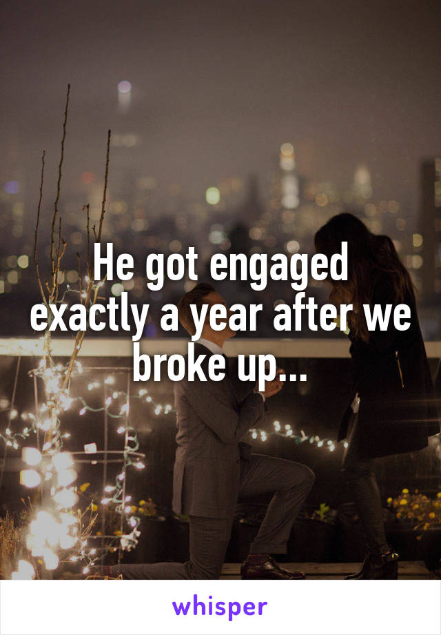 He got engaged exactly a year after we broke up...
