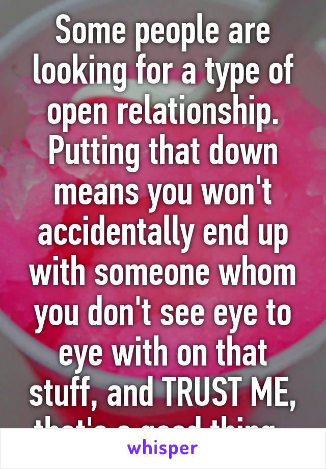 Some people are looking for a type of open relationship. Putting that down means you won't accidentally end up with someone whom you don't see eye to eye with on that stuff, and TRUST ME, that's a good thing. 