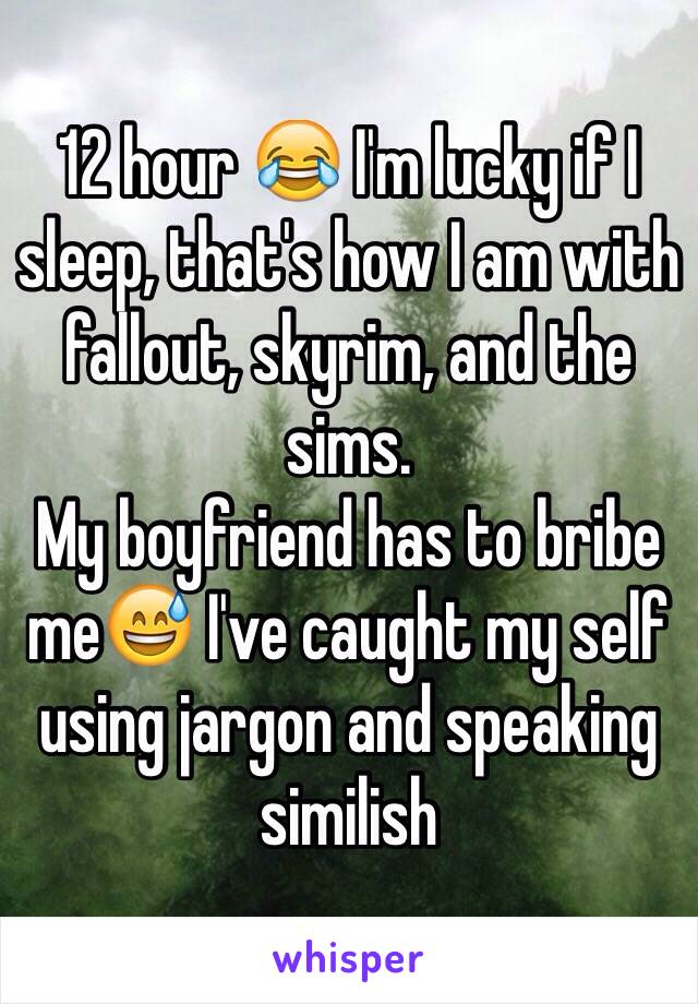 12 hour 😂 I'm lucky if I sleep, that's how I am with fallout, skyrim, and the sims.
My boyfriend has to bribe me😅 I've caught my self using jargon and speaking similish 