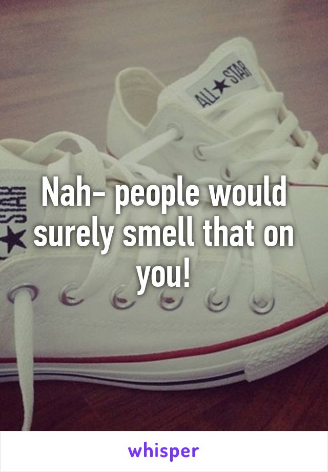 Nah- people would surely smell that on you!