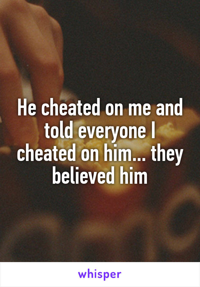 He cheated on me and told everyone I cheated on him... they believed him