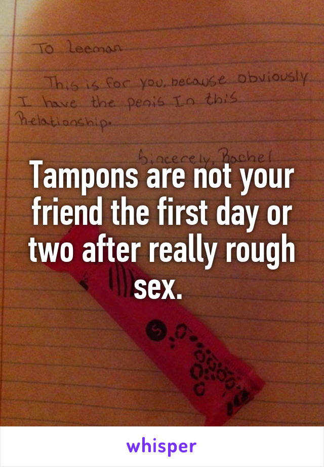 Tampons are not your friend the first day or two after really rough sex. 
