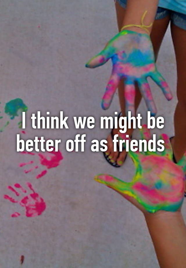 i-think-we-might-be-better-off-as-friends