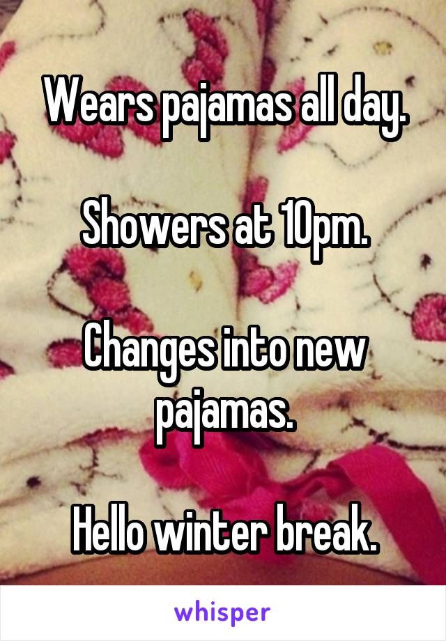 Wears pajamas all day.

Showers at 10pm.

Changes into new pajamas.

Hello winter break.