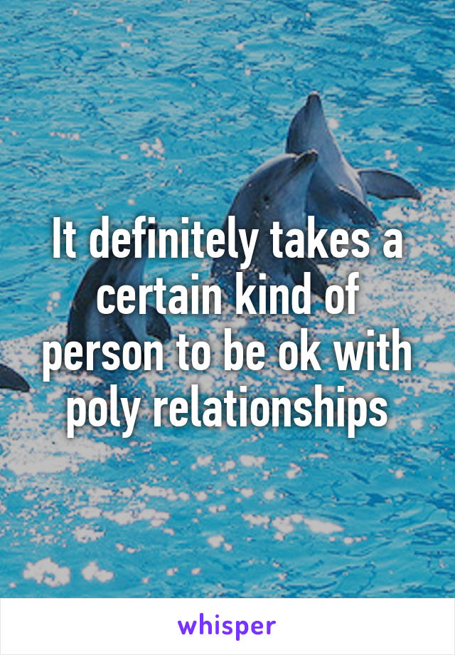It definitely takes a certain kind of person to be ok with poly relationships