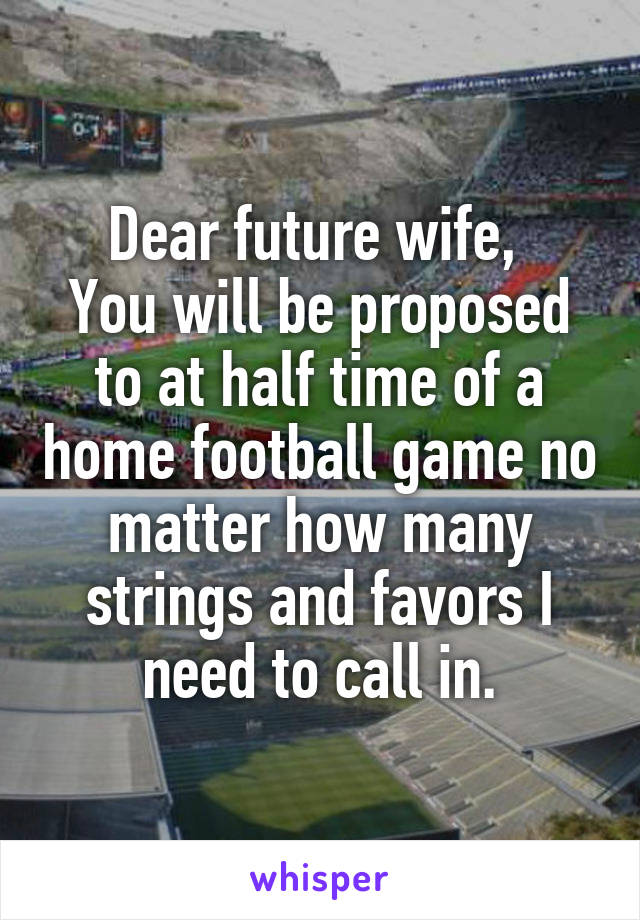 Dear future wife, 
You will be proposed to at half time of a home football game no matter how many strings and favors I need to call in.