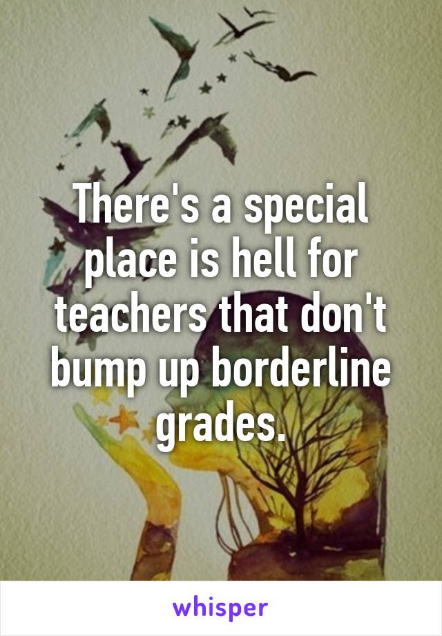 There's a special place is hell for teachers that don't bump up borderline grades.