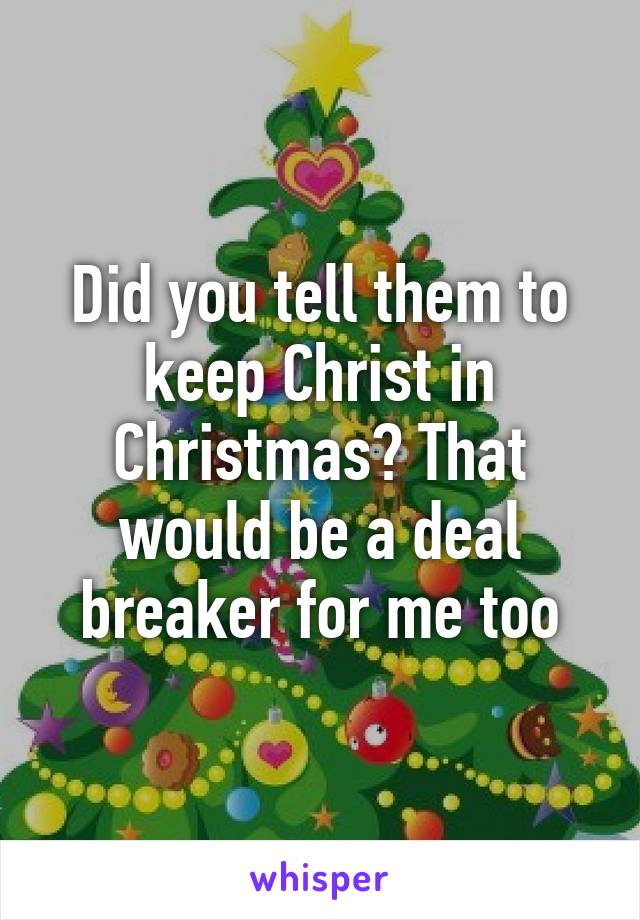 Did you tell them to keep Christ in Christmas? That would be a deal breaker for me too