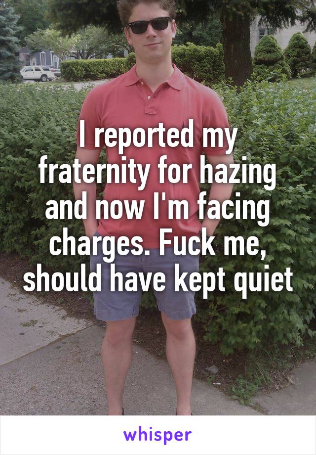 I reported my fraternity for hazing and now I'm facing charges. Fuck me, should have kept quiet 