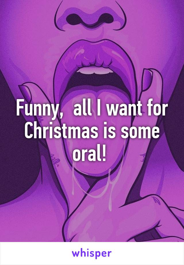 Funny,  all I want for Christmas is some oral! 