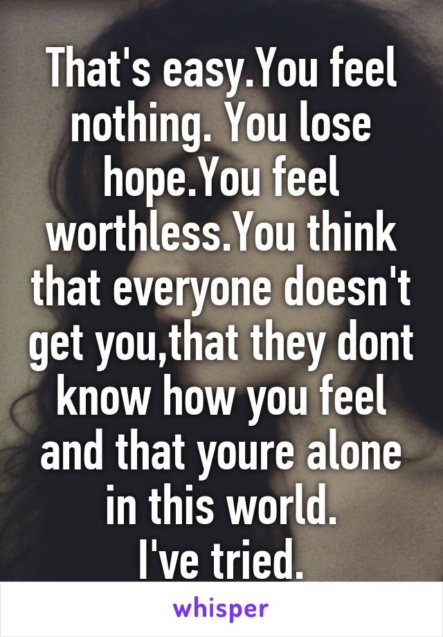 That's easy.You feel nothing. You lose hope.You feel worthless.You think that everyone doesn't get you,that they dont know how you feel and that youre alone in this world.
I've tried.