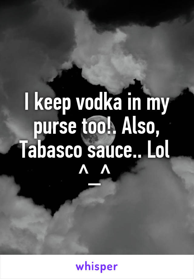 I keep vodka in my purse too!. Also, Tabasco sauce.. Lol  ^_^ 