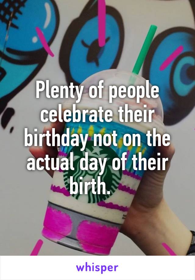 Plenty of people celebrate their birthday not on the actual day of their birth.   