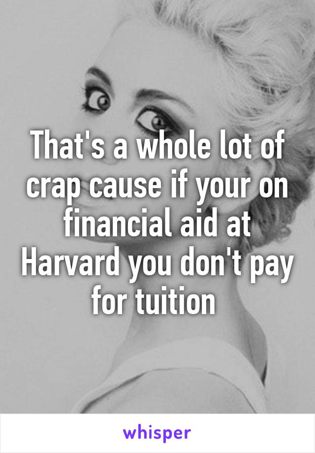 That's a whole lot of crap cause if your on financial aid at Harvard you don't pay for tuition 
