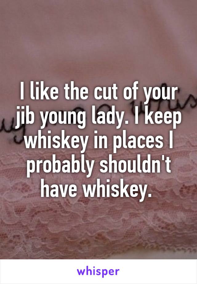 I like the cut of your jib young lady. I keep whiskey in places I probably shouldn't have whiskey. 