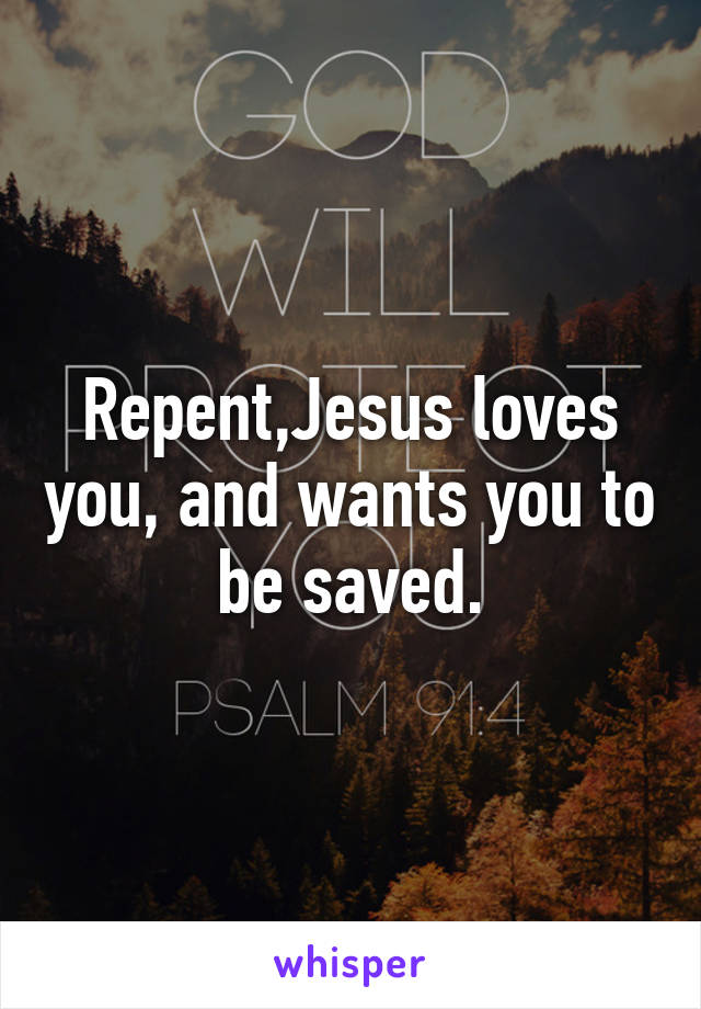 Repent,Jesus loves you, and wants you to be saved.