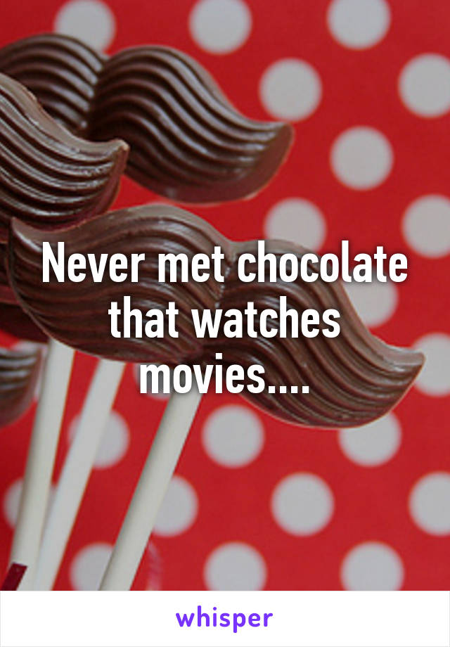 Never met chocolate that watches movies....