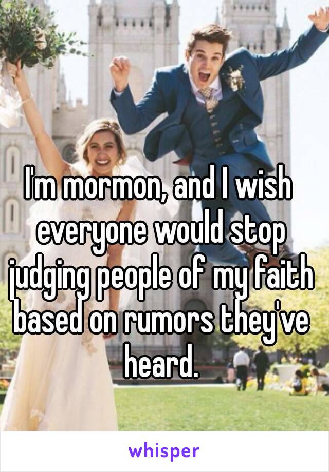 I'm mormon, and I wish everyone would stop judging people of my faith based on rumors they've heard.