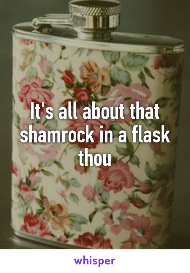 It's all about that shamrock in a flask thou