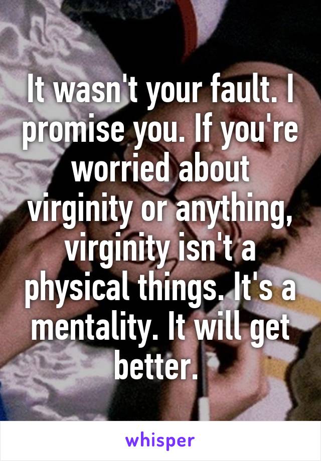 It wasn't your fault. I promise you. If you're worried about virginity or anything, virginity isn't a physical things. It's a mentality. It will get better. 