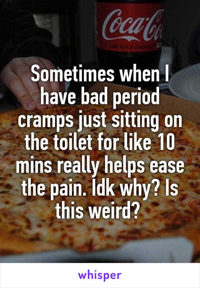 Sometimes when I have bad period cramps just sitting on the toilet for like 10 mins really helps ease the pain. Idk why? Is this weird? 