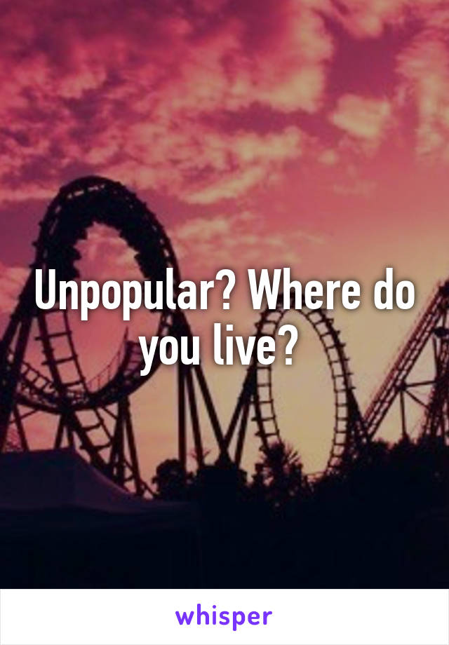 Unpopular? Where do you live? 