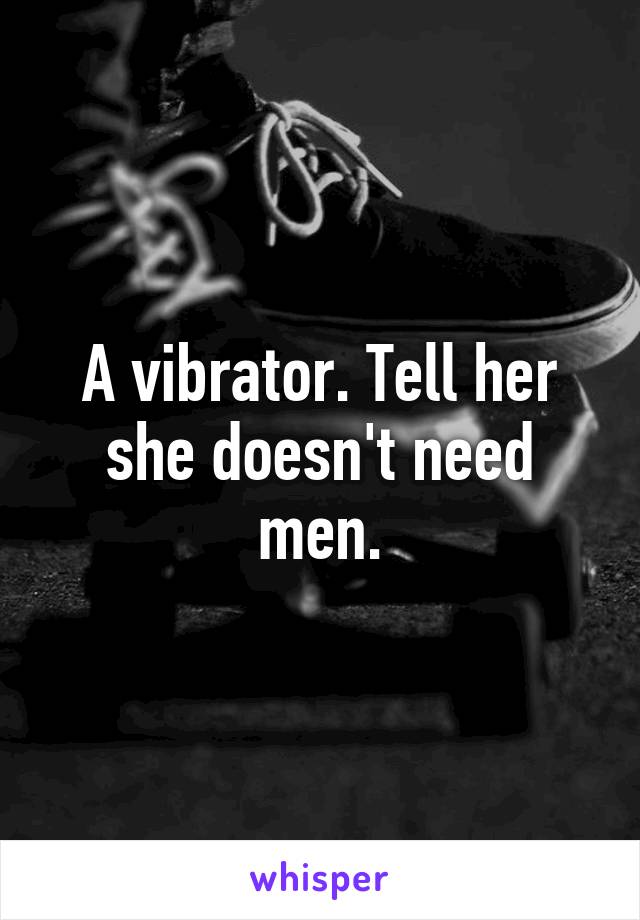 A vibrator. Tell her she doesn't need men.
