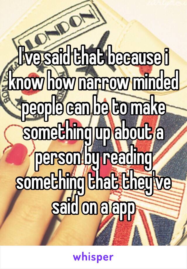 I've said that because i know how narrow minded people can be to make something up about a person by reading something that they've said on a app