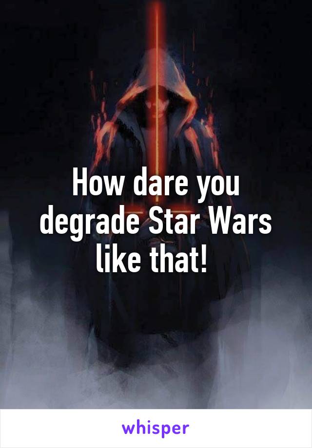 How dare you degrade Star Wars like that! 