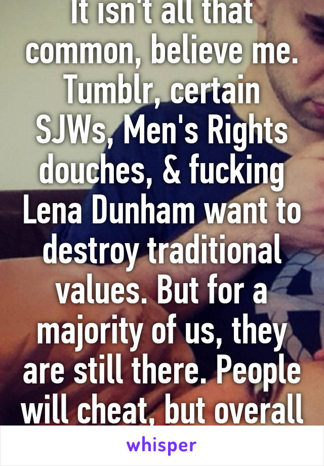 It isn't all that common, believe me. Tumblr, certain SJWs, Men's Rights douches, & fucking Lena Dunham want to destroy traditional values. But for a majority of us, they are still there. People will cheat, but overall monogamy is a thing