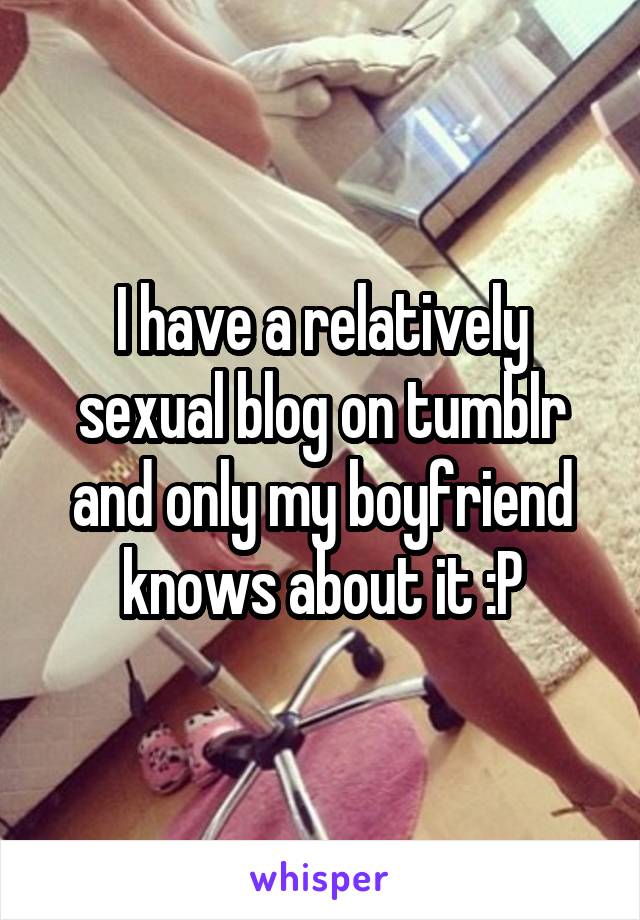 I have a relatively sexual blog on tumblr and only my boyfriend knows about it :P