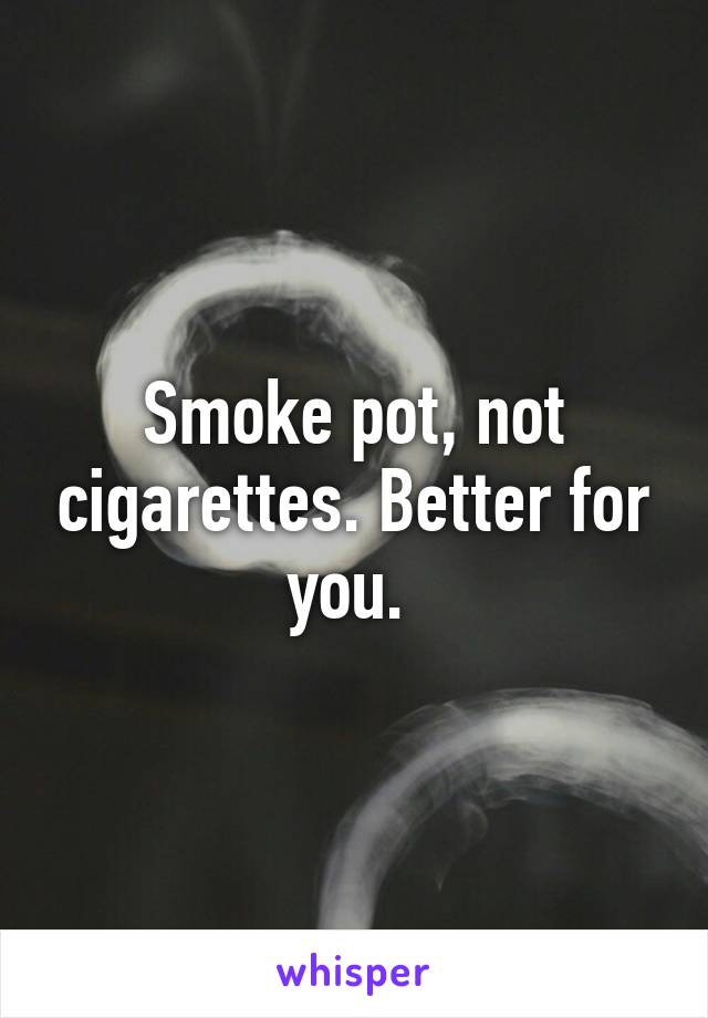 Smoke pot, not cigarettes. Better for you. 