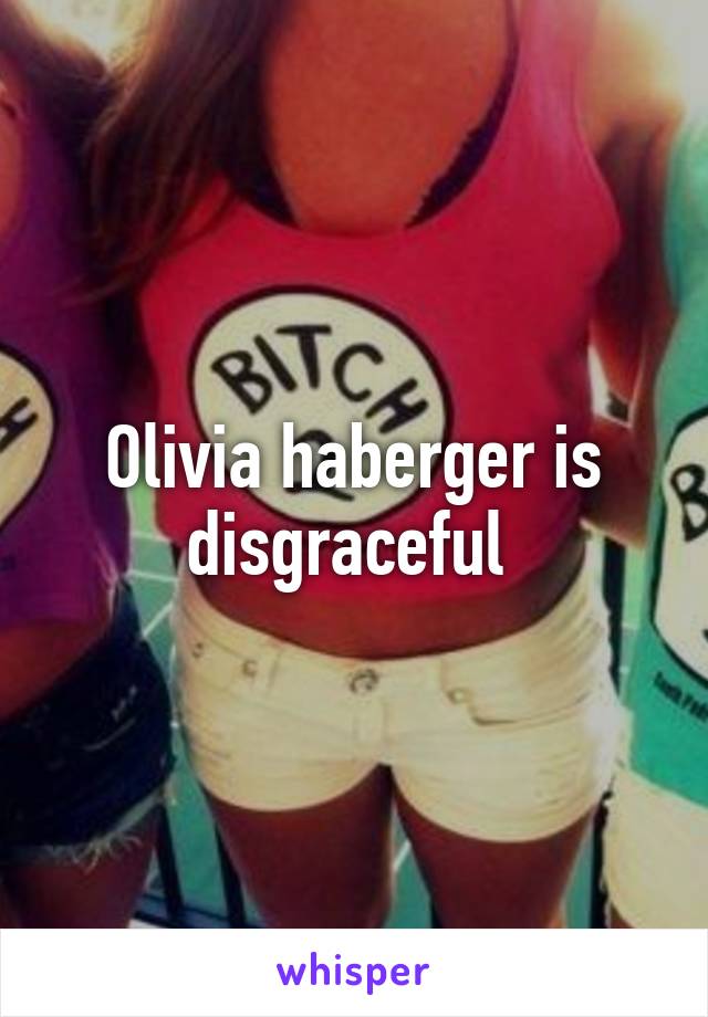 Olivia haberger is disgraceful 