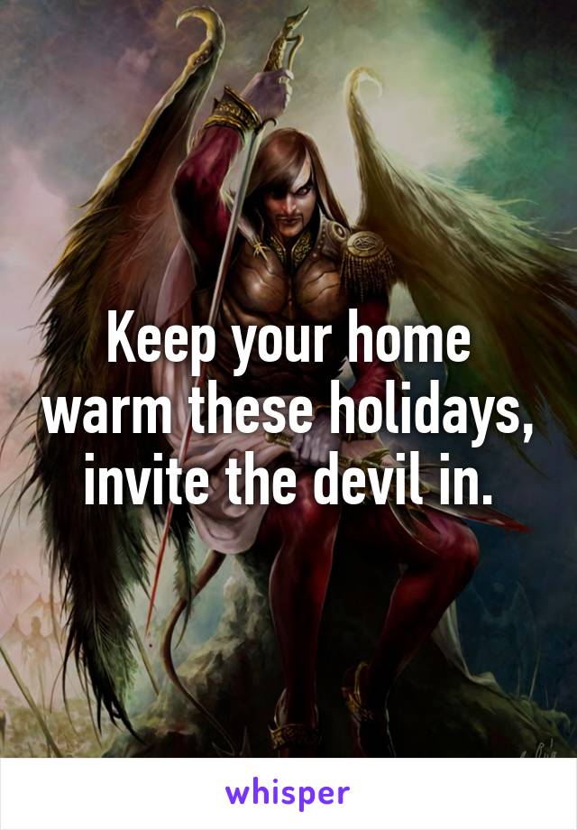 Keep your home warm these holidays, invite the devil in.