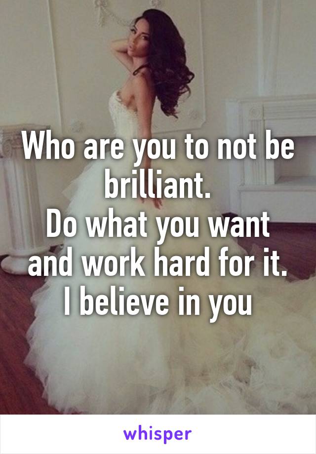 Who are you to not be brilliant.
Do what you want and work hard for it.
I believe in you