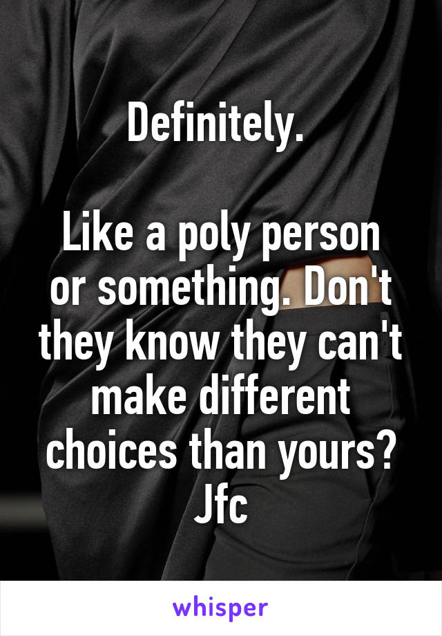 Definitely. 

Like a poly person or something. Don't they know they can't make different choices than yours? Jfc