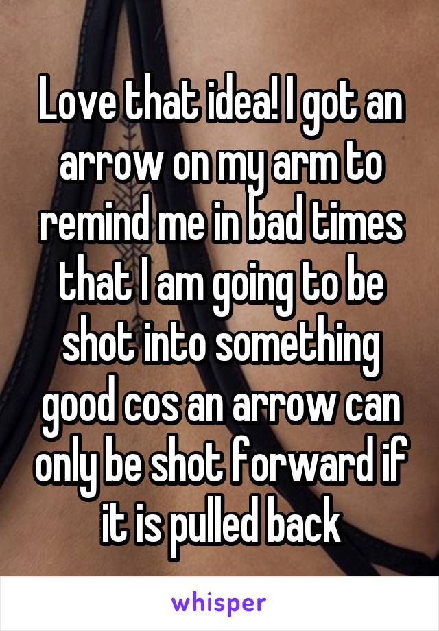 Love that idea! I got an arrow on my arm to remind me in bad times that I am going to be shot into something good cos an arrow can only be shot forward if it is pulled back