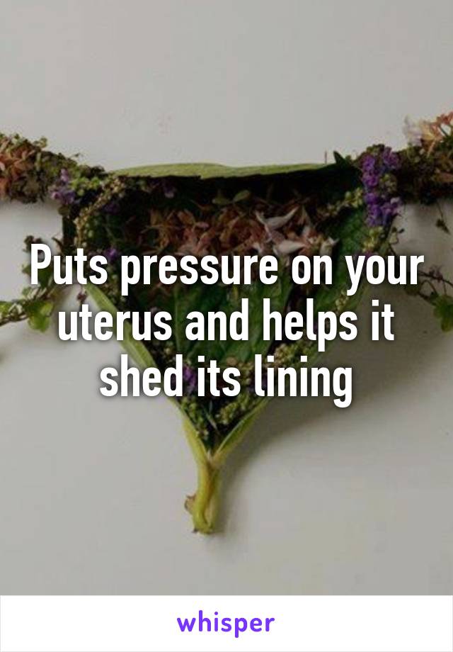 Puts pressure on your uterus and helps it shed its lining