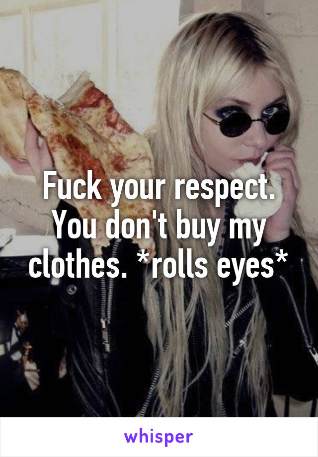 Fuck your respect. You don't buy my clothes. *rolls eyes*