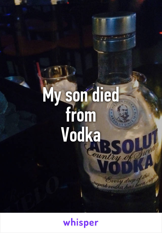 My son died
from
Vodka