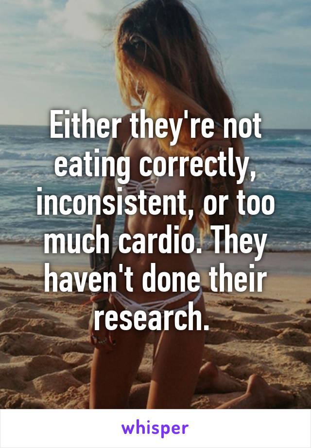 Either they're not eating correctly, inconsistent, or too much cardio. They haven't done their research. 