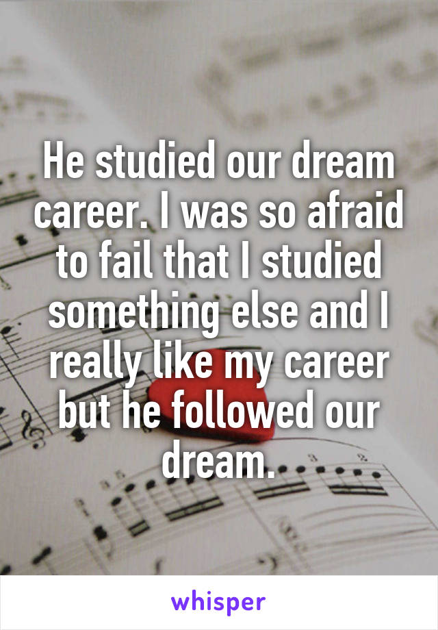 He studied our dream career. I was so afraid to fail that I studied something else and I really like my career but he followed our dream.