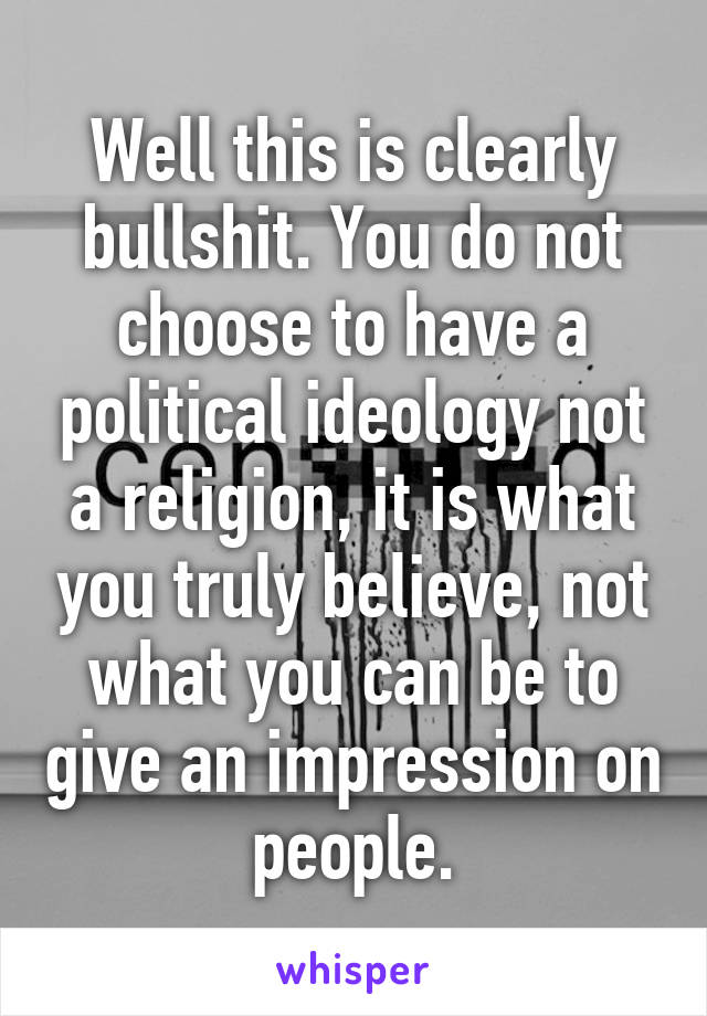 Well this is clearly bullshit. You do not choose to have a political ideology not a religion, it is what you truly believe, not what you can be to give an impression on people.