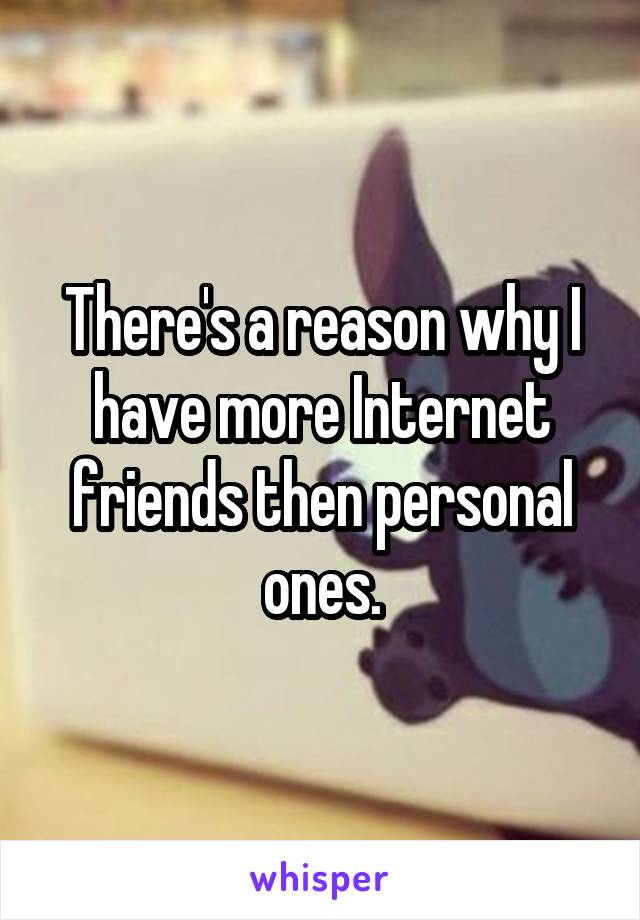 There's a reason why I have more Internet friends then personal ones.