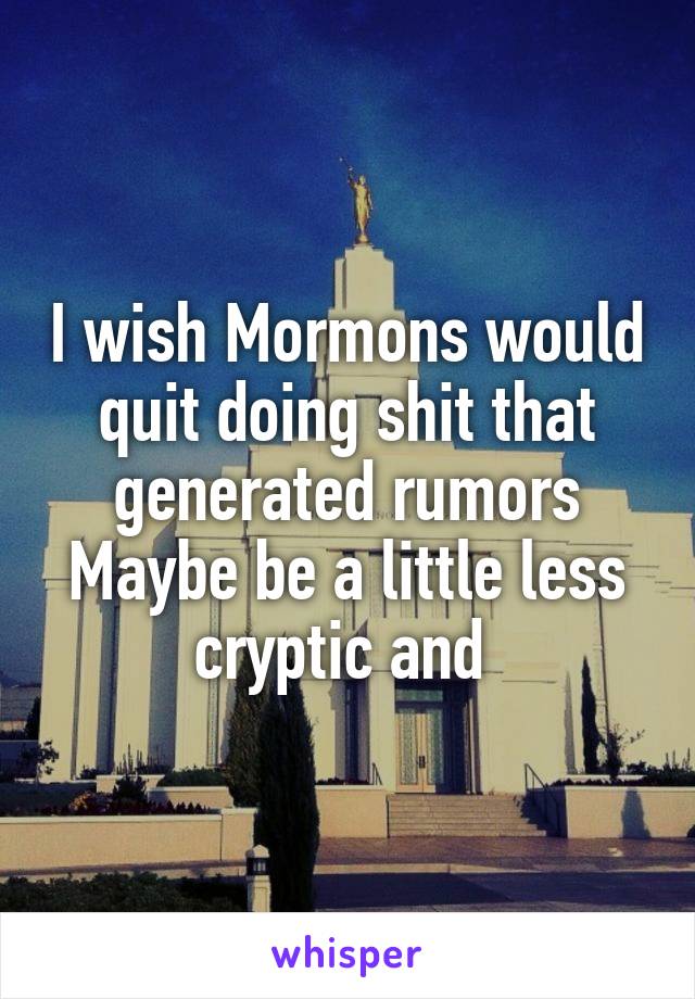 I wish Mormons would quit doing shit that generated rumors
Maybe be a little less cryptic and 