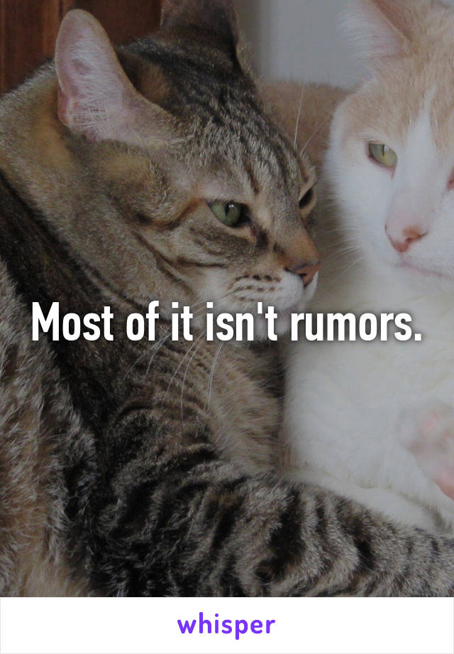 Most of it isn't rumors.