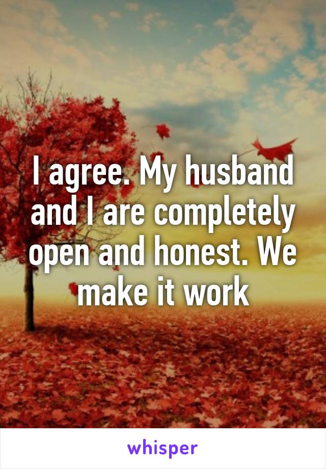 I agree. My husband and I are completely open and honest. We make it work