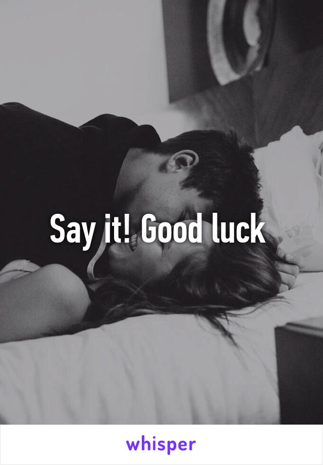 Say it! Good luck 